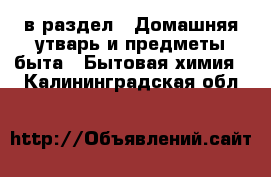  в раздел : Домашняя утварь и предметы быта » Бытовая химия . Калининградская обл.